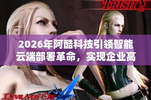 2026年阿酷科技引领智能云端部署革命，实现企业高效协作新模式