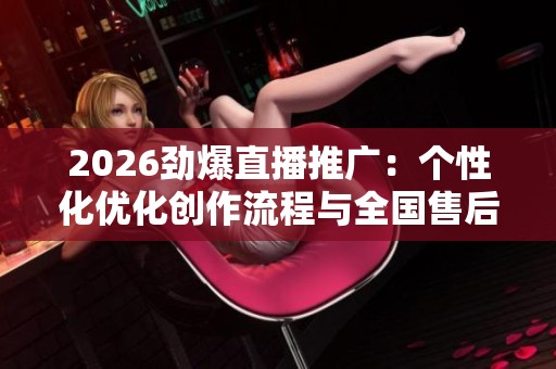 2026劲爆直播推广:个性化优化创作流程与全国售后服务体系 2026劲爆直播推广:个性化优化创作流程与全国售后服务体系