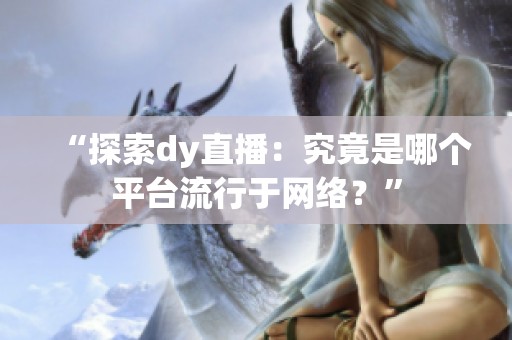 “探索dy直播:究竟是哪个平台流行于网络?” “探索dy直播:究竟是哪个平台流行于网络?”