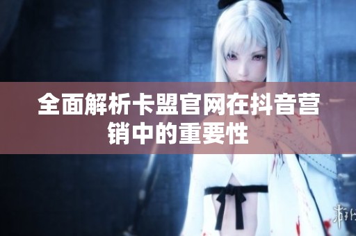 全面解析卡盟官网在抖音营销中的重要性 全面解析卡盟官网在抖音营销中的重要性