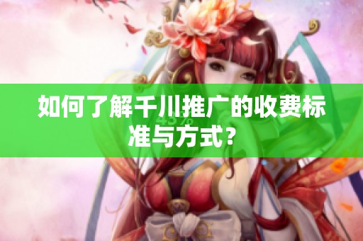如何了解千川推广的收费标准与方式? 如何了解千川推广的收费标准与方式?