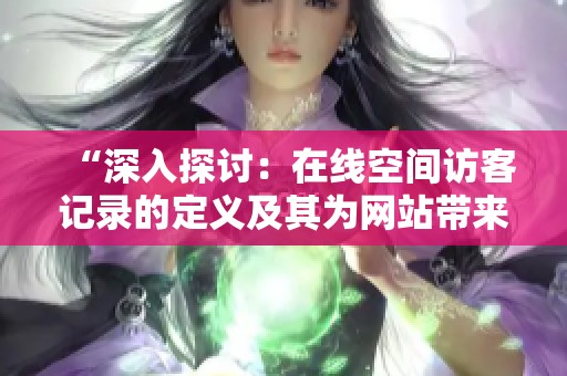 “深入探讨:在线空间访客记录的定义及其为网站带来的实际价值” “深入探讨:在线空间访客记录的定义及其为网站带来的实际价值”