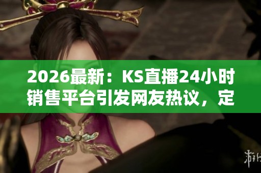 2026最新:KS直播24小时销售平台引发网友热议,定制高端商品秒到账! 2026最新:KS直播24小时销售平台引发网友热议,定制高端商品秒到账!
