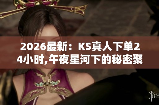 2026最新:KS真人下单24小时,午夜星河下的秘密聚会即将开始个性化 2026最新:KS真人下单24小时,午夜星河下的秘密聚会即将开始个性化