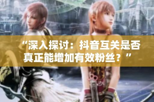 “深入探讨:抖音互关是否真正能增加有效粉丝?” “深入探讨:抖音互关是否真正能增加有效粉丝?”