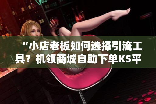 “小店老板如何选择引流工具？机领商城自助下单<a href=