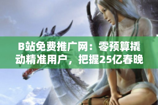 B站免费推广网：零预算撬动精准用户，把握25亿春晚流量红利的最佳策略