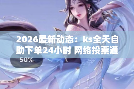 2026最新动态：ks全天自助下单24小时 网络投票通道正式开放，欢迎公众积极参与!