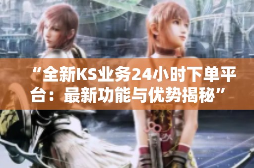 “全新KS业务24小时下单平台：最新功能与优势揭秘”