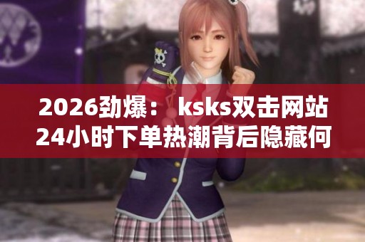 2026劲爆： ksks双击网站24小时下单热潮背后隐藏何种秘密？