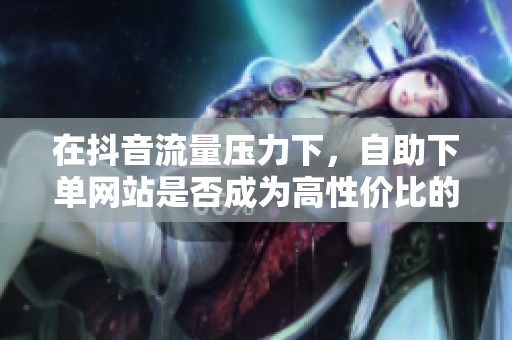 在抖音流量压力下，<a href=