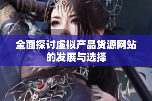全面探讨虚拟产品货源网站的发展与选择 全面探讨虚拟产品货源网站的发展与选择