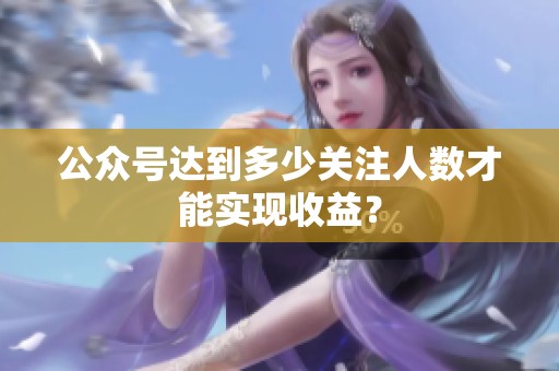 公众号达到多少关注人数才能实现收益? 公众号达到多少关注人数才能实现收益?