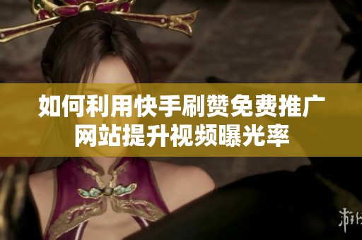 如何利用快手刷赞免费推广网站提升视频曝光率 如何利用快手刷赞免费推广网站提升视频曝光率