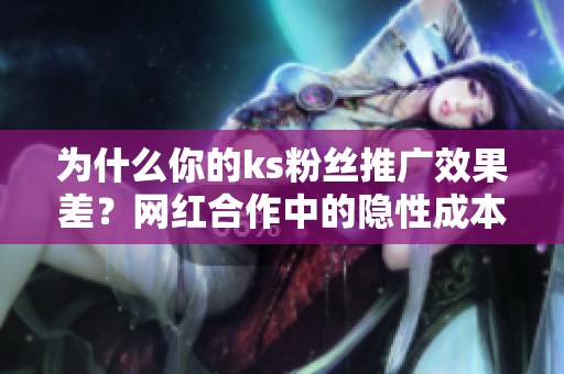 为什么你的ks粉丝推广效果差?网红合作中的隐性成本揭秘 为什么你的ks粉丝推广效果差?网红合作中的隐性成本揭秘