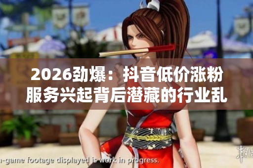2026劲爆:抖音低价涨粉服务兴起背后潜藏的行业乱象与灵活化趋势 2026劲爆:抖音低价涨粉服务兴起背后潜藏的行业乱象与灵活化趋势