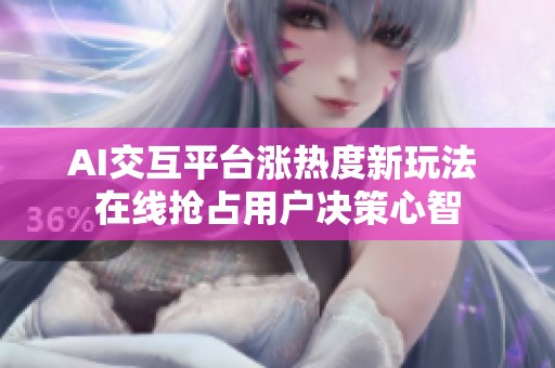 AI交互平台涨热度新玩法 在线抢占用户决策心智 AI交互平台涨热度新玩法 在线抢占用户决策心智