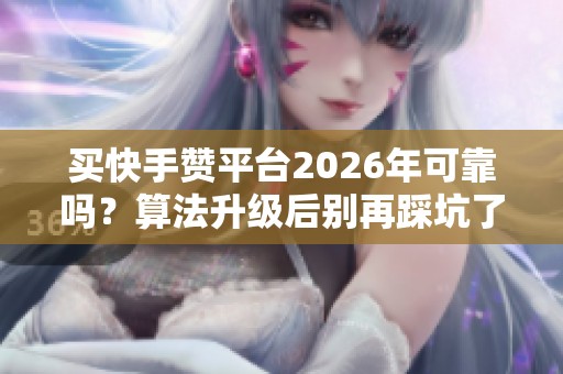 买快手赞平台2026年可靠吗?算法升级后别再踩坑了 买快手赞平台2026年可靠吗?算法升级后别再踩坑了