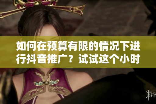 如何在预算有限的情况下进行抖音推广?试试这个小时个模式,注意这几点! 如何在预算有限的情况下进行抖音推广?试试这个小时个模式,注意这几点!