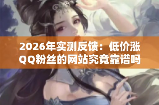 2026年实测反馈:低价涨QQ粉丝的网站究竟靠谱吗? 2026年实测反馈:低价涨QQ粉丝的网站究竟靠谱吗?