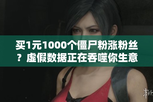 买1元1000个僵尸粉涨粉丝?虚假数据正在吞噬你生意的真实短板 买1元1000个僵尸粉涨粉丝?虚假数据正在吞噬你生意的真实短板