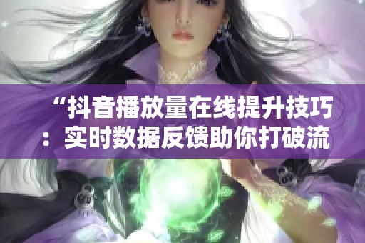 “抖音播放量在线提升技巧:实时数据反馈助你打破流量瓶颈” “抖音播放量在线提升技巧:实时数据反馈助你打破流量瓶颈”