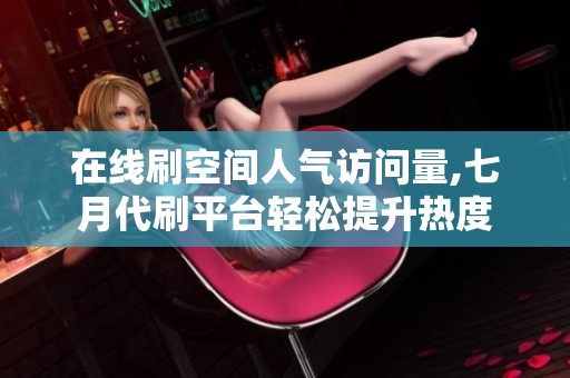 在线刷空间人气访问量,七月代刷平台轻松提升热度
