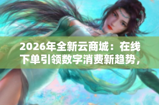2026年全新云商城:在线下单引领数字消费新趋势,全面升级购物体验 2026年全新云商城:在线下单引领数字消费新趋势,全面升级购物体验