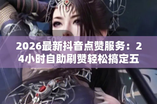 2026最新抖音点赞服务:24小时自助刷赞轻松搞定五个双击点赞秘籍 2026最新抖音点赞服务:24小时自助刷赞轻松搞定五个双击点赞秘籍