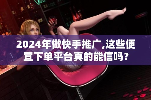 2024年做快手推广,这些便宜下单平台真的能信吗? 2024年做快手推广,这些便宜下单平台真的能信吗?