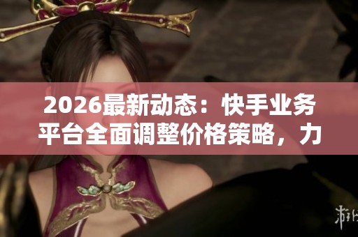 2026最新动态:快手业务平台全面调整价格策略,力争全网最低价 2026最新动态:快手业务平台全面调整价格策略,力争全网最低价