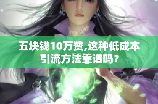 五块钱10万赞,这种低成本引流方法靠谱吗? 五块钱10万赞,这种低成本引流方法靠谱吗?