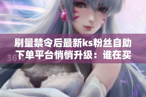 刷量禁令后最新ks粉丝<a href=