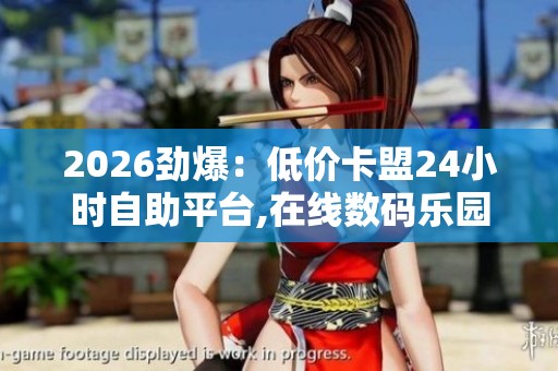 2026劲爆:低价卡盟24小时自助平台,在线数码乐园全天候自选服务 2026劲爆:低价卡盟24小时自助平台,在线数码乐园全天候自选服务