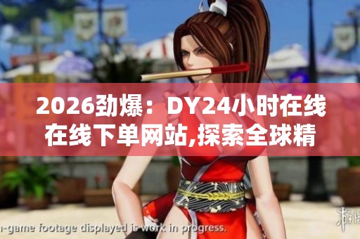 2026劲爆:DY24小时在线在线下单网站,探索全球精选好物即时畅享 2026劲爆:DY24小时在线在线下单网站,探索全球精选好物即时畅享