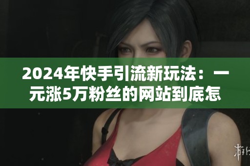 2024年快手引流新玩法:一元涨5万粉丝的网站到底怎么玩 2024年快手引流新玩法:一元涨5万粉丝的网站到底怎么玩