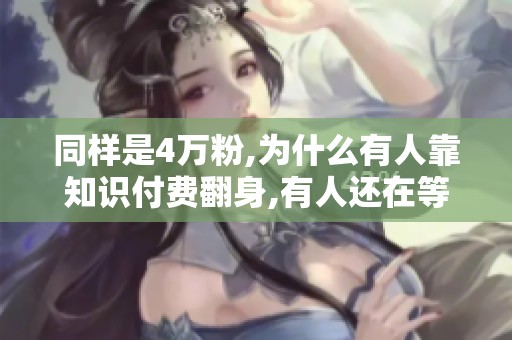 同样是4万粉,为什么有人靠知识付费翻身,有人还在等平台补贴 同样是4万粉,为什么有人靠知识付费翻身,有人还在等平台补贴