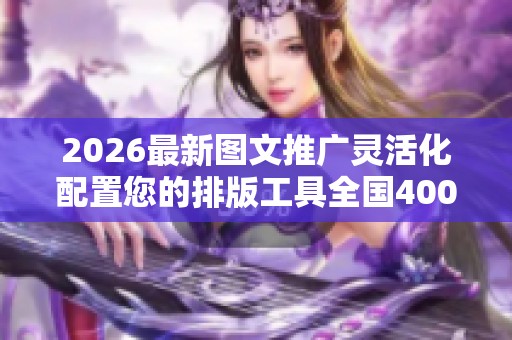 2026最新图文推广灵活化配置您的排版工具全国400服务热线号码,抖